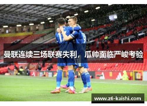 曼联连续三场联赛失利，瓜帅面临严峻考验